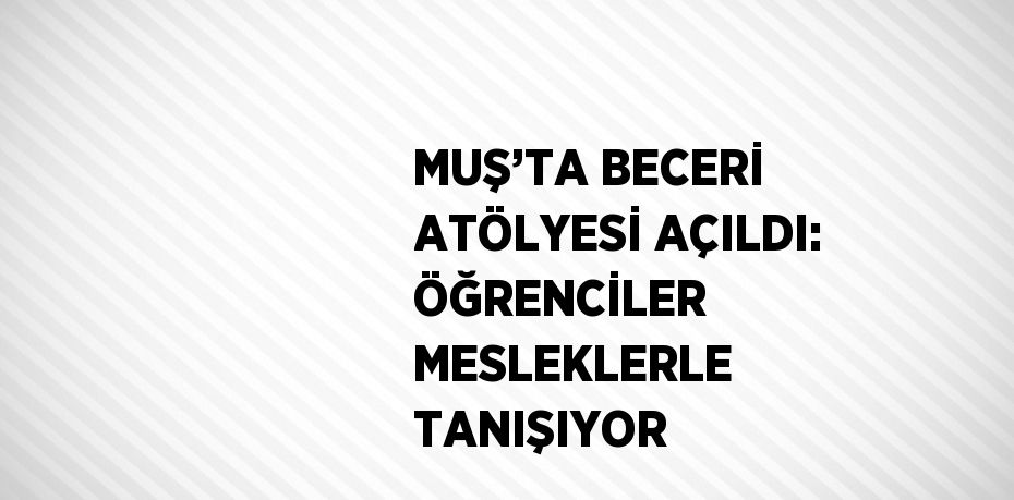 MUŞ’TA BECERİ ATÖLYESİ AÇILDI: ÖĞRENCİLER MESLEKLERLE TANIŞIYOR