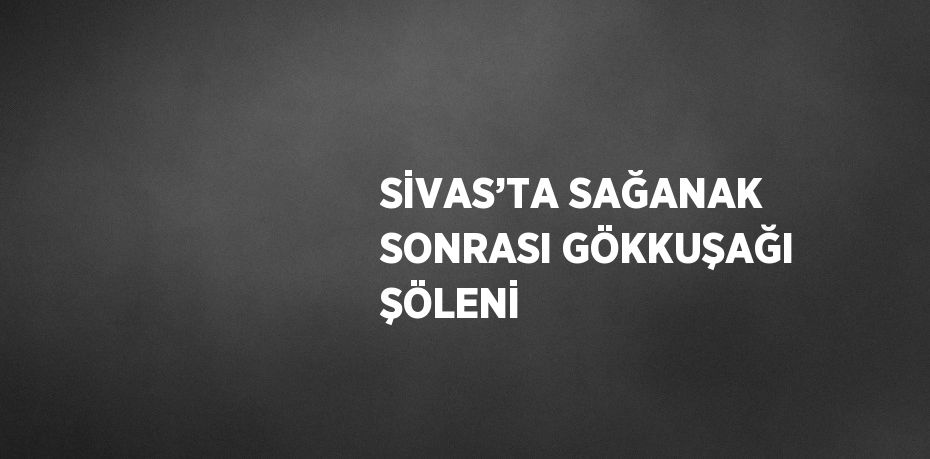 SİVAS’TA SAĞANAK SONRASI GÖKKUŞAĞI ŞÖLENİ