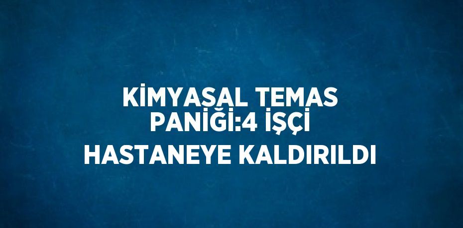 KİMYASAL TEMAS PANİĞİ:4 İŞÇİ HASTANEYE KALDIRILDI