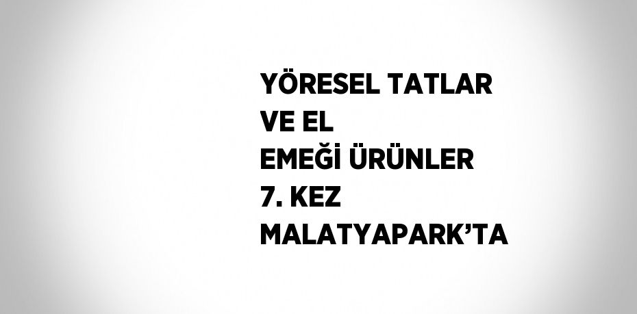 YÖRESEL TATLAR VE EL EMEĞİ ÜRÜNLER 7. KEZ MALATYAPARK’TA