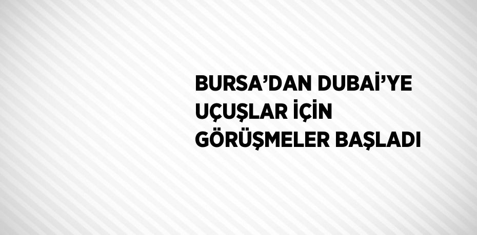 BURSA’DAN DUBAİ’YE UÇUŞLAR İÇİN GÖRÜŞMELER BAŞLADI