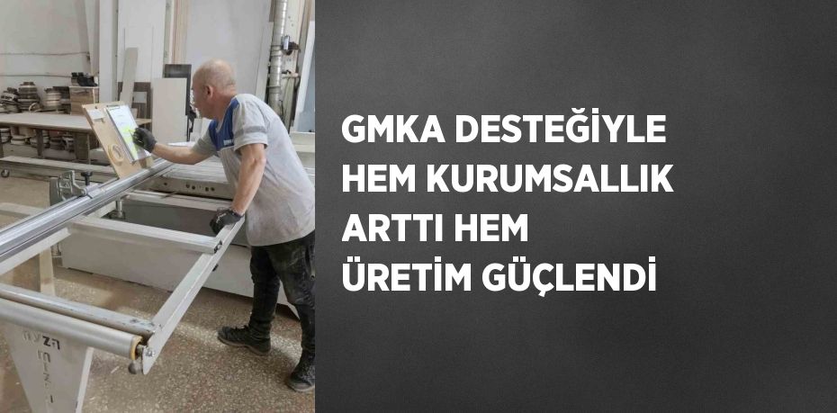 GMKA DESTEĞİYLE HEM KURUMSALLIK ARTTI HEM ÜRETİM GÜÇLENDİ