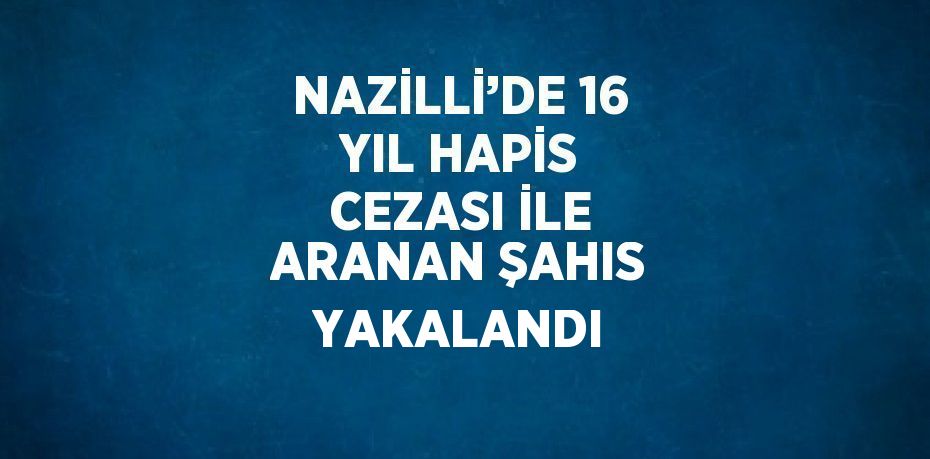 NAZİLLİ’DE 16 YIL HAPİS CEZASI İLE ARANAN ŞAHIS YAKALANDI