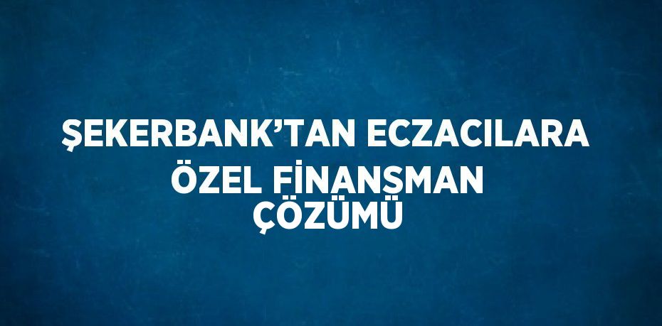 ŞEKERBANK’TAN ECZACILARA ÖZEL FİNANSMAN ÇÖZÜMÜ