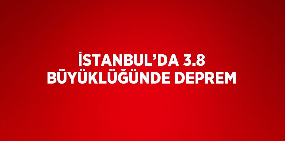 İSTANBUL’DA 3.8 BÜYÜKLÜĞÜNDE DEPREM