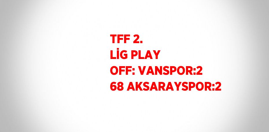 TFF 2. LİG PLAY OFF: VANSPOR:2 68 AKSARAYSPOR:2