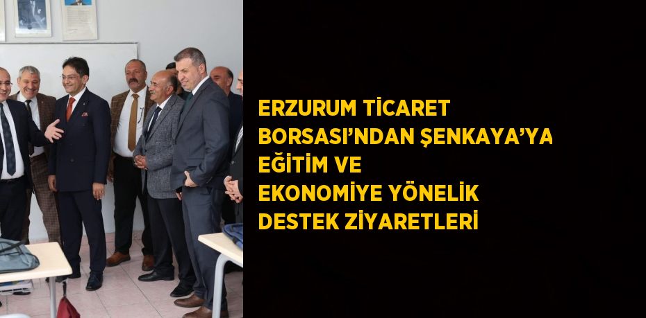 ERZURUM TİCARET BORSASI’NDAN ŞENKAYA’YA EĞİTİM VE EKONOMİYE YÖNELİK DESTEK ZİYARETLERİ