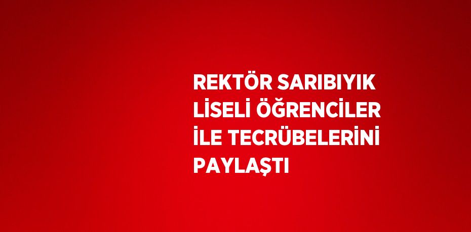 REKTÖR SARIBIYIK LİSELİ ÖĞRENCİLER İLE TECRÜBELERİNİ PAYLAŞTI
