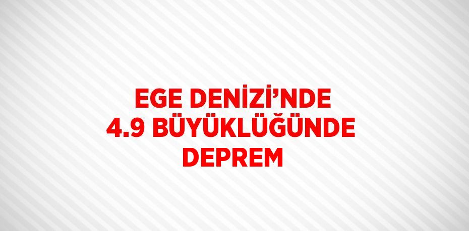 EGE DENİZİ’NDE 4.9 BÜYÜKLÜĞÜNDE DEPREM