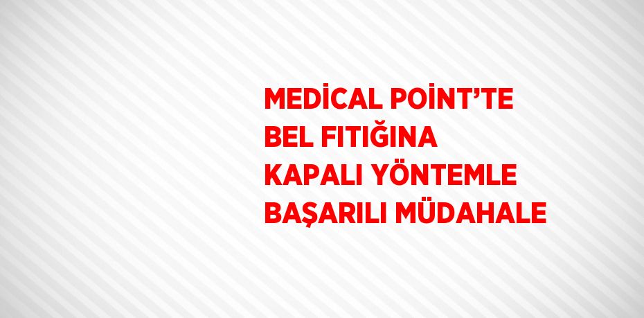 MEDİCAL POİNT’TE BEL FITIĞINA KAPALI YÖNTEMLE BAŞARILI MÜDAHALE