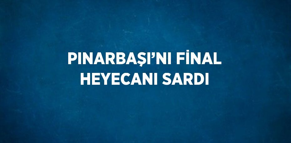 PINARBAŞI’NI FİNAL HEYECANI SARDI