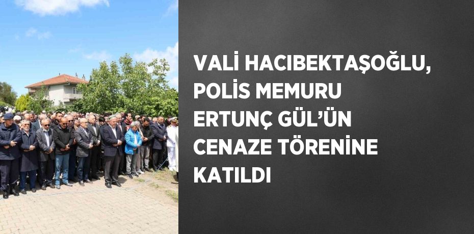 VALİ HACIBEKTAŞOĞLU, POLİS MEMURU ERTUNÇ GÜL’ÜN CENAZE TÖRENİNE KATILDI