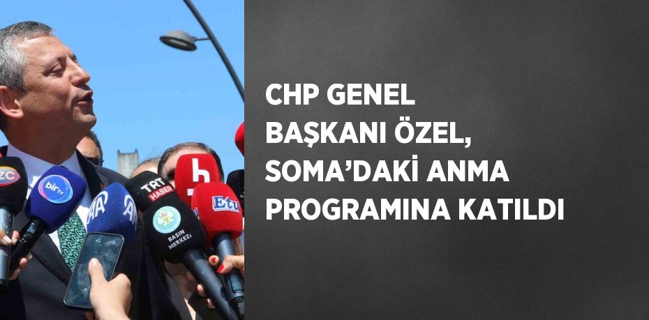 CHP GENEL BAŞKANI ÖZEL, SOMA’DAKİ ANMA PROGRAMINA KATILDI