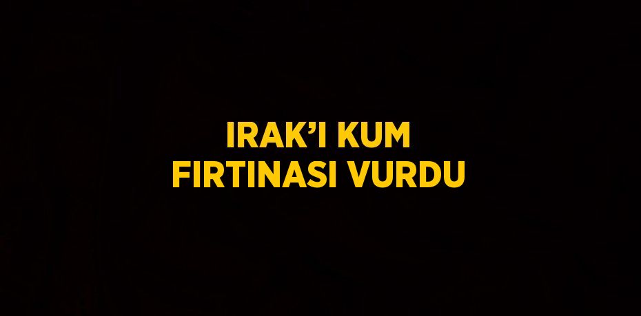 IRAK’I KUM FIRTINASI VURDU