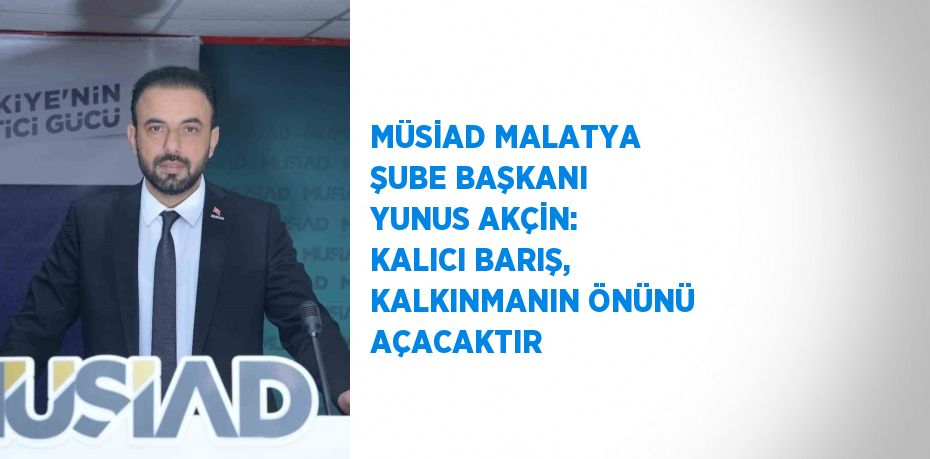 MÜSİAD MALATYA ŞUBE BAŞKANI YUNUS AKÇİN: KALICI BARIŞ, KALKINMANIN ÖNÜNÜ AÇACAKTIR