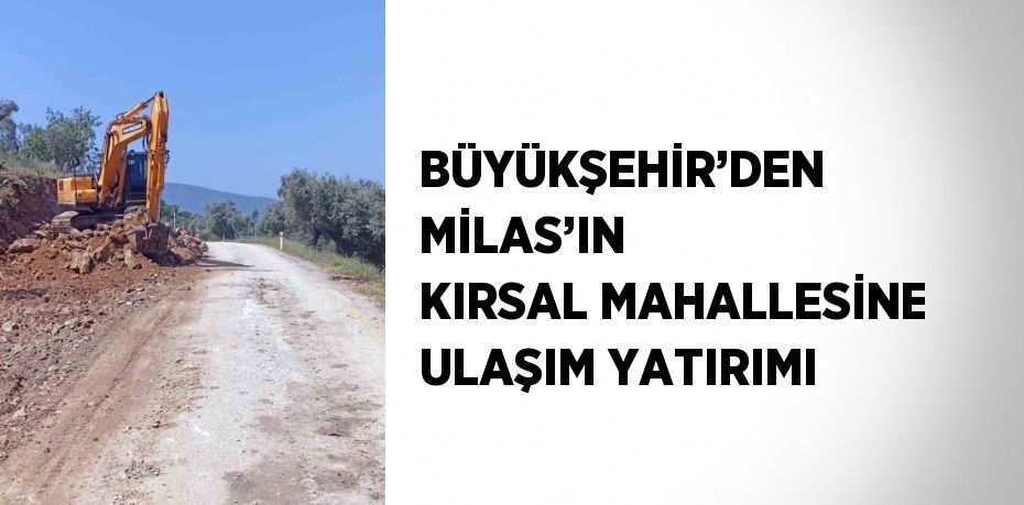 BÜYÜKŞEHİR’DEN MİLAS’IN KIRSAL MAHALLESİNE ULAŞIM YATIRIMI