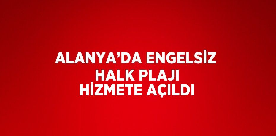 ALANYA’DA ENGELSİZ HALK PLAJI HİZMETE AÇILDI