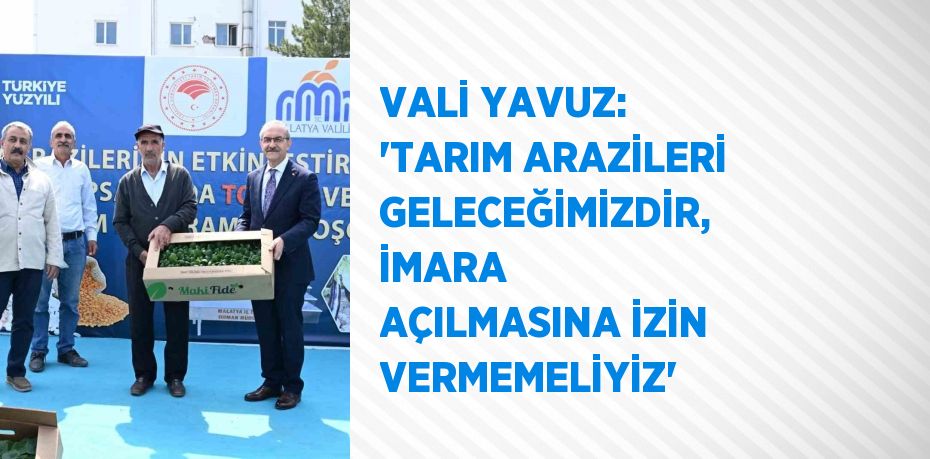 VALİ YAVUZ: 'TARIM ARAZİLERİ GELECEĞİMİZDİR, İMARA AÇILMASINA İZİN VERMEMELİYİZ'