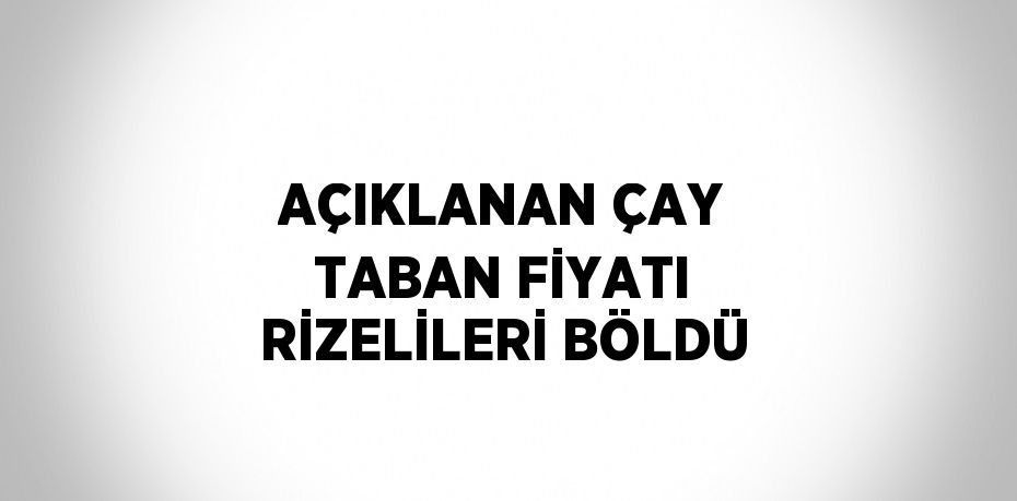 AÇIKLANAN ÇAY TABAN FİYATI RİZELİLERİ BÖLDÜ