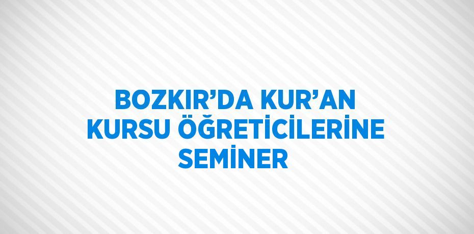 BOZKIR’DA KUR’AN KURSU ÖĞRETİCİLERİNE SEMİNER