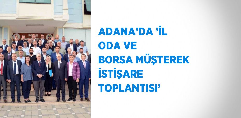 ADANA’DA ’İL ODA VE BORSA MÜŞTEREK İSTİŞARE TOPLANTISI’