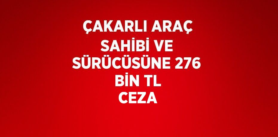 ÇAKARLI ARAÇ SAHİBİ VE SÜRÜCÜSÜNE 276 BİN TL CEZA