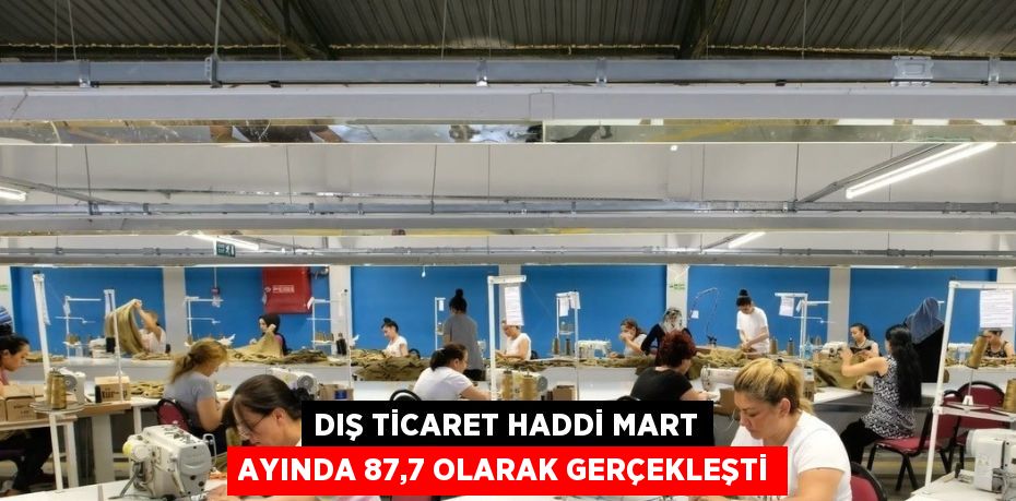 DIŞ TİCARET HADDİ MART AYINDA 87,7 OLARAK GERÇEKLEŞTİ