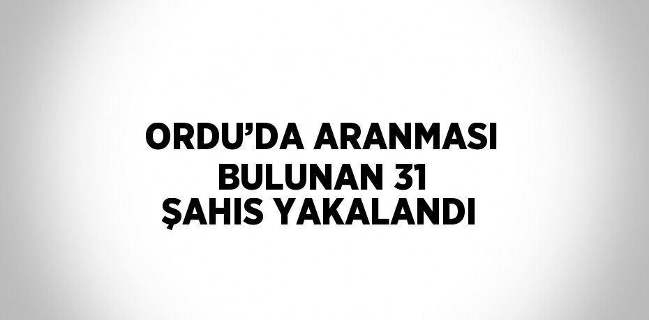 ORDU’DA ARANMASI BULUNAN 31 ŞAHIS YAKALANDI