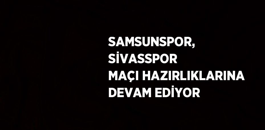 SAMSUNSPOR, SİVASSPOR MAÇI HAZIRLIKLARINA DEVAM EDİYOR