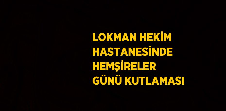 LOKMAN HEKİM HASTANESİNDE HEMŞİRELER GÜNÜ KUTLAMASI