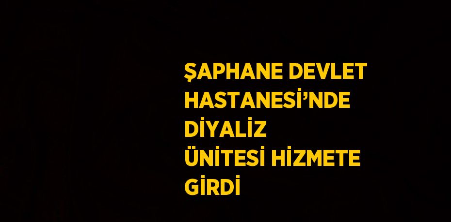 ŞAPHANE DEVLET HASTANESİ’NDE DİYALİZ ÜNİTESİ HİZMETE GİRDİ