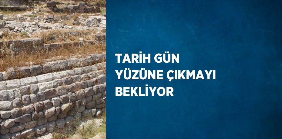 TARİH GÜN YÜZÜNE ÇIKMAYI BEKLİYOR