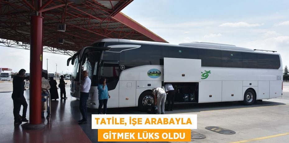 TATİLE, İŞE ARABAYLA  GİTMEK LÜKS OLDU