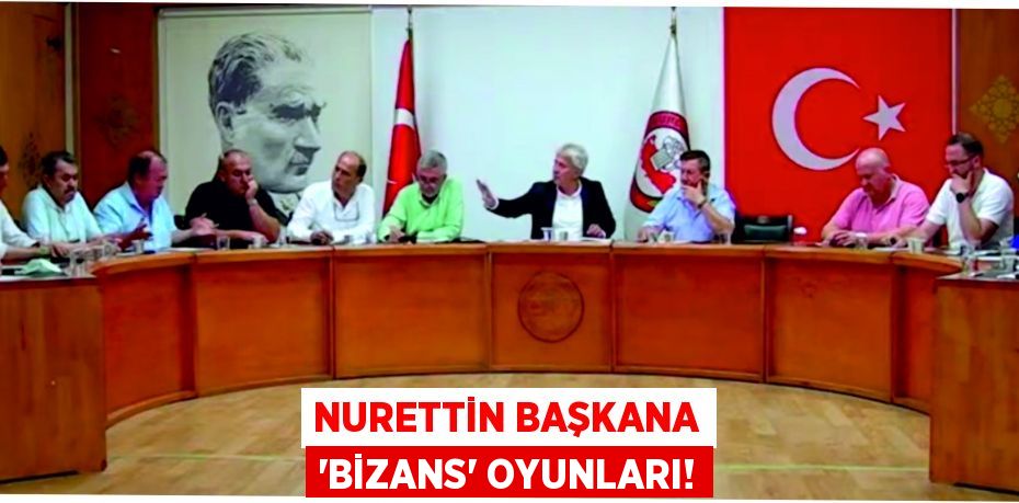 NURETTİN BAŞKANA ‘BİZANS’ OYUNLARI!