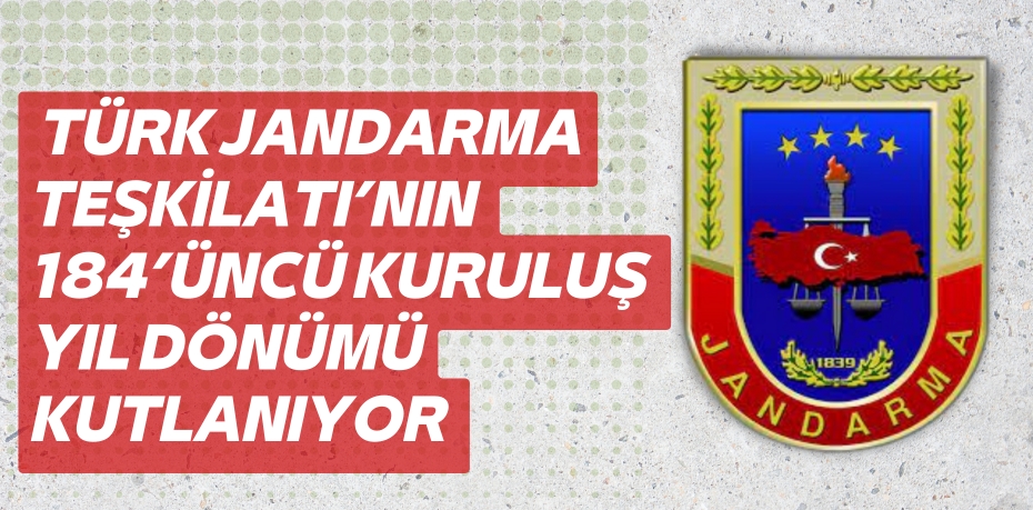 TÜRK JANDARMA TEŞKİLATI’NIN  184’ÜNCÜ KURULUŞ YIL DÖNÜMÜ KUTLANIYOR