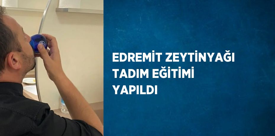 EDREMİT ZEYTİNYAĞI TADIM EĞİTİMİ YAPILDI