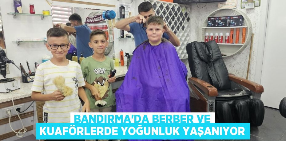 BANDIRMA'DA BERBER VE KUAFÖRLERDE YOĞUNLUK YAŞANIYOR