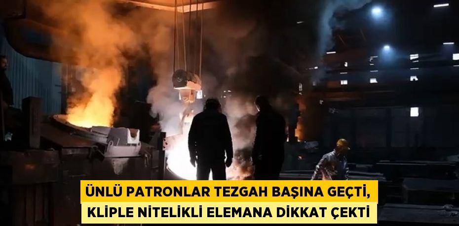 ÜNLÜ PATRONLAR TEZGAH BAŞINA GEÇTİ, KLİPLE NİTELİKLİ ELEMANA DİKKAT ÇEKTİ