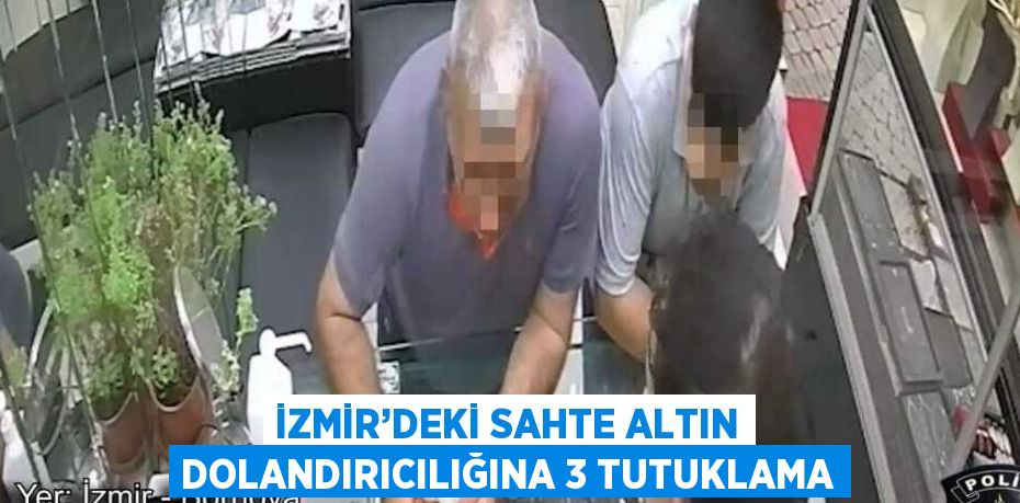 İZMİR’DEKİ SAHTE ALTIN DOLANDIRICILIĞINA 3 TUTUKLAMA