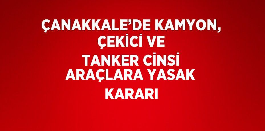 ÇANAKKALE’DE KAMYON, ÇEKİCİ VE TANKER CİNSİ ARAÇLARA YASAK KARARI