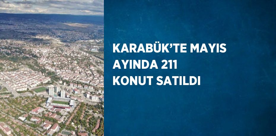 KARABÜK’TE MAYIS AYINDA 211 KONUT SATILDI