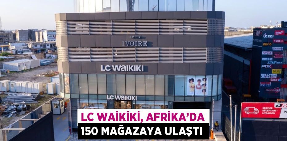 LC WAİKİKİ, AFRİKA’DA 150 MAĞAZAYA ULAŞTI