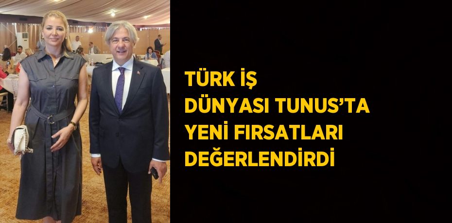 TÜRK İŞ DÜNYASI TUNUS’TA YENİ FIRSATLARI DEĞERLENDİRDİ