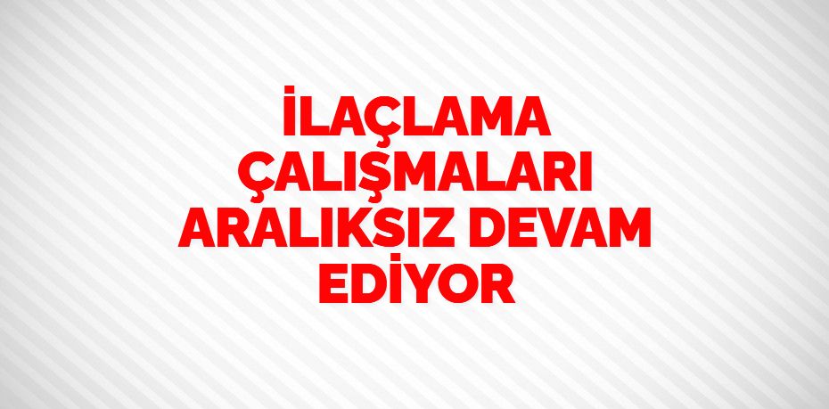 İLAÇLAMA ÇALIŞMALARI ARALIKSIZ DEVAM EDİYOR