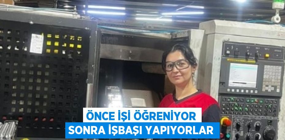 ÖNCE İŞİ ÖĞRENİYOR SONRA İŞBAŞI YAPIYORLAR