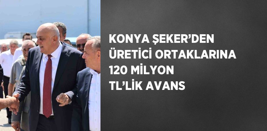 KONYA ŞEKER’DEN ÜRETİCİ ORTAKLARINA 120 MİLYON TL’LİK AVANS