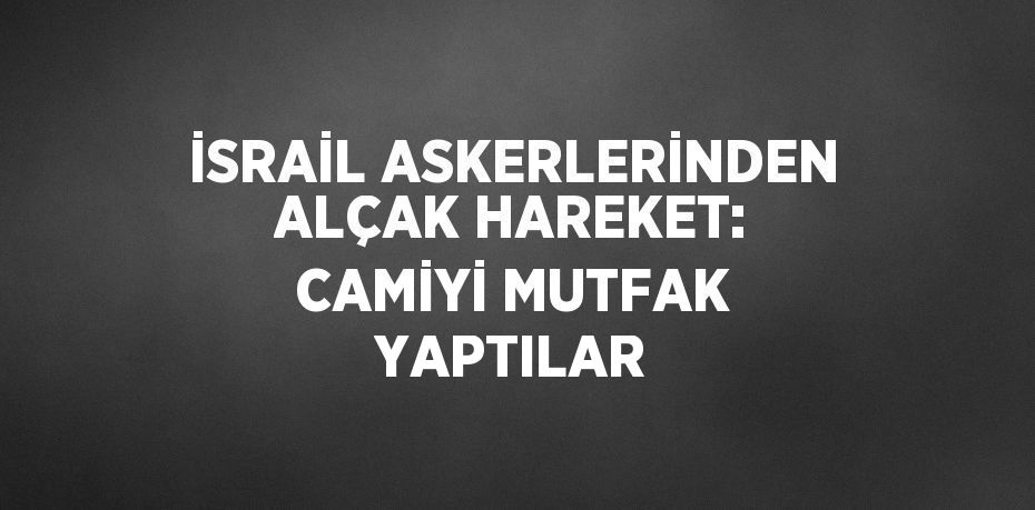 İSRAİL ASKERLERİNDEN ALÇAK HAREKET: CAMİYİ MUTFAK YAPTILAR