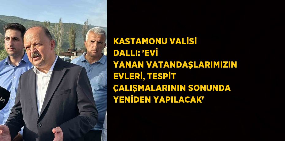 KASTAMONU VALİSİ DALLI: 'EVİ YANAN VATANDAŞLARIMIZIN EVLERİ, TESPİT ÇALIŞMALARININ SONUNDA YENİDEN YAPILACAK'