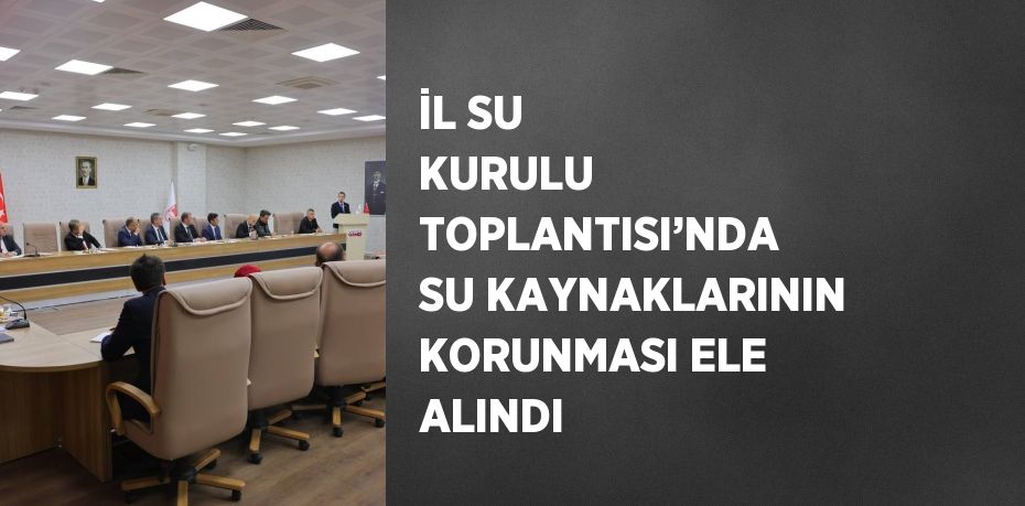 İL SU KURULU TOPLANTISI’NDA SU KAYNAKLARININ KORUNMASI ELE ALINDI