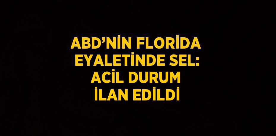 ABD’NİN FLORİDA EYALETİNDE SEL: ACİL DURUM İLAN EDİLDİ